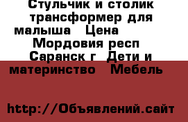 Стульчик и столик трансформер для малыша › Цена ­ 1 100 - Мордовия респ., Саранск г. Дети и материнство » Мебель   